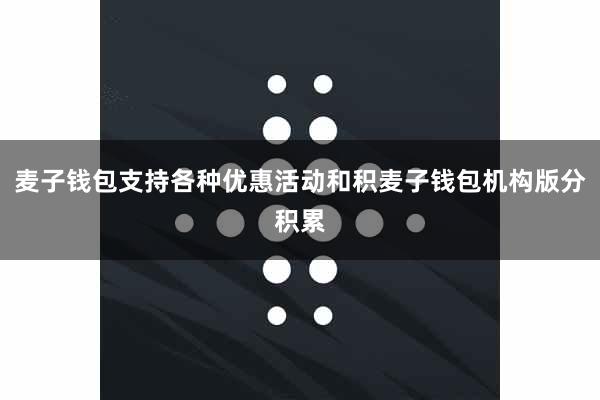 麦子钱包支持各种优惠活动和积麦子钱包机构版分积累