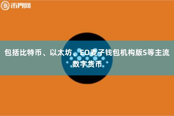 包括比特币、以太坊、EO麦子钱包机构版S等主流数字货币