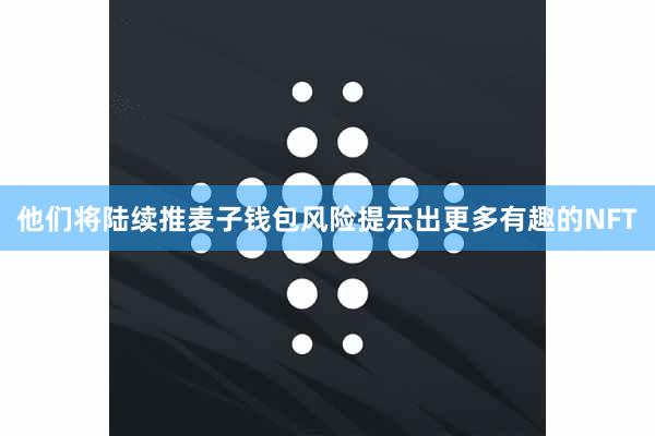 他们将陆续推麦子钱包风险提示出更多有趣的NFT