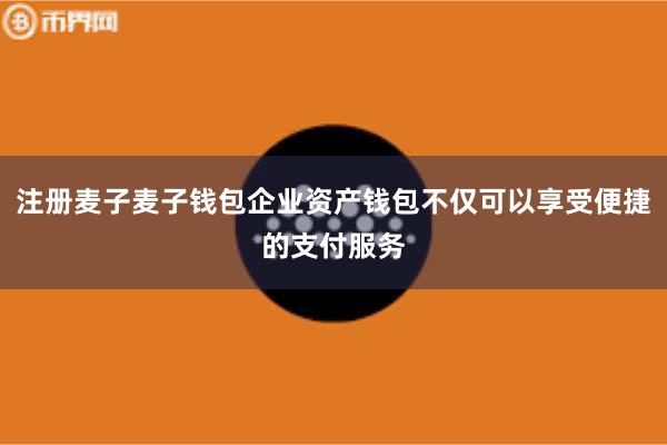 注册麦子麦子钱包企业资产钱包不仅可以享受便捷的支付服务