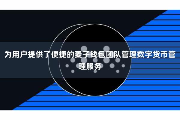 为用户提供了便捷的麦子钱包团队管理数字货币管理服务