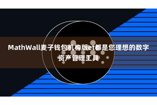 MathWall麦子钱包机构版et都是您理想的数字资产管理工具