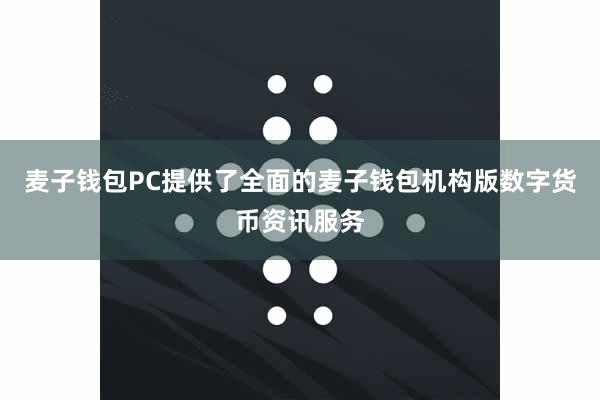 麦子钱包PC提供了全面的麦子钱包机构版数字货币资讯服务