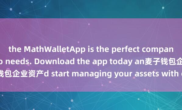 the MathWalletApp is the perfect companion for all your crypto needs. Download the app today an麦子钱包企业资产d start managing your assets with ease and convenience.